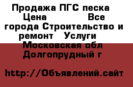 Продажа ПГС песка › Цена ­ 10 000 - Все города Строительство и ремонт » Услуги   . Московская обл.,Долгопрудный г.